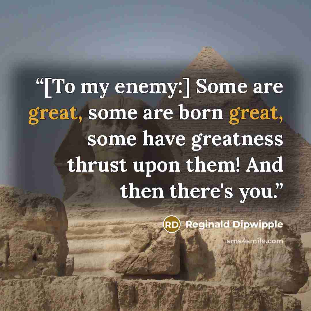 “[To my enemy:] Some are great, some are born great, some have greatness thrust upon them! And then there's you.” quote by Reginald Dipwipple