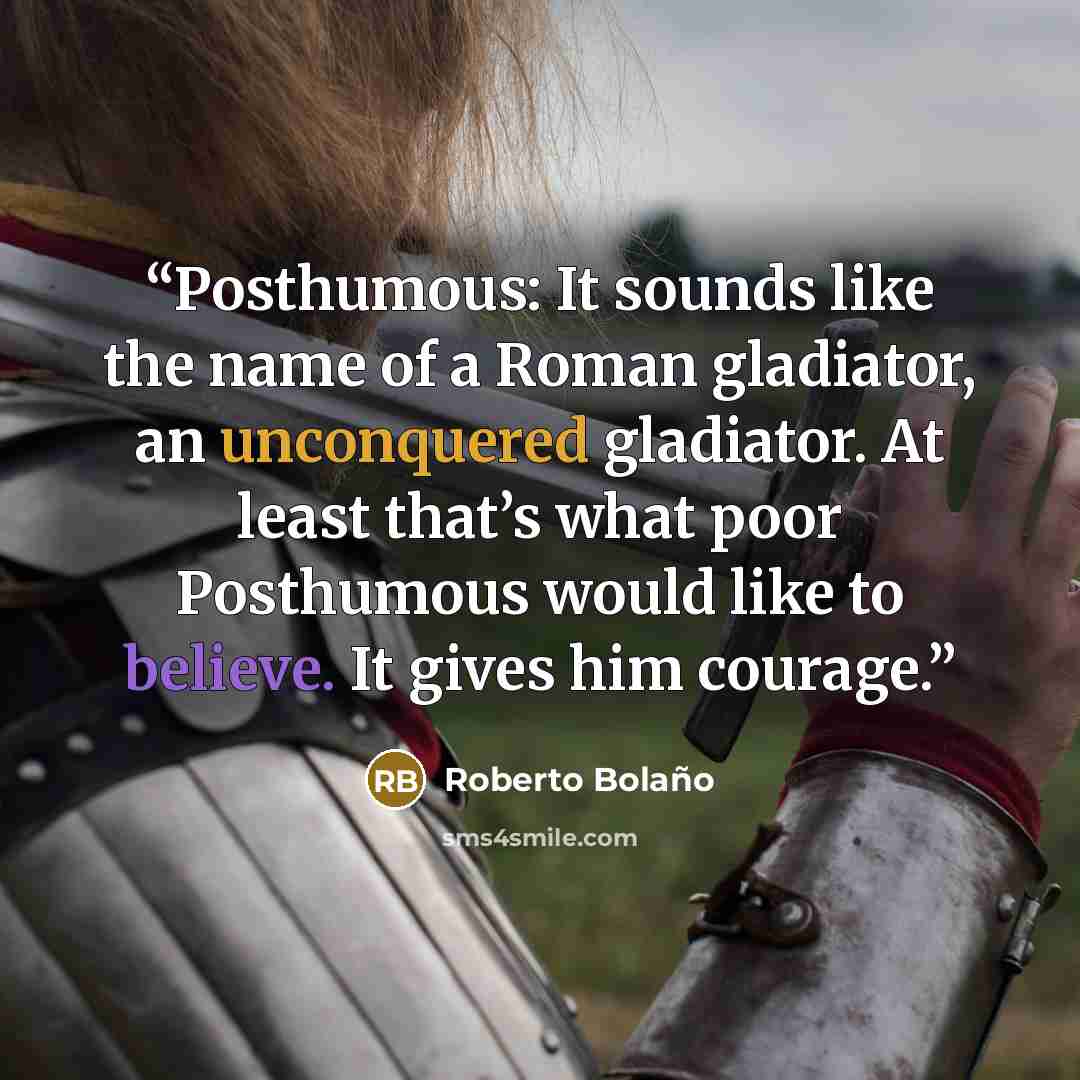 “Posthumous: It sounds like the name of a Roman gladiator, an unconquered gladiator. At least that’s what poor Posthumous would like to believe. It gives him courage.” quote by Roberto Bolaño