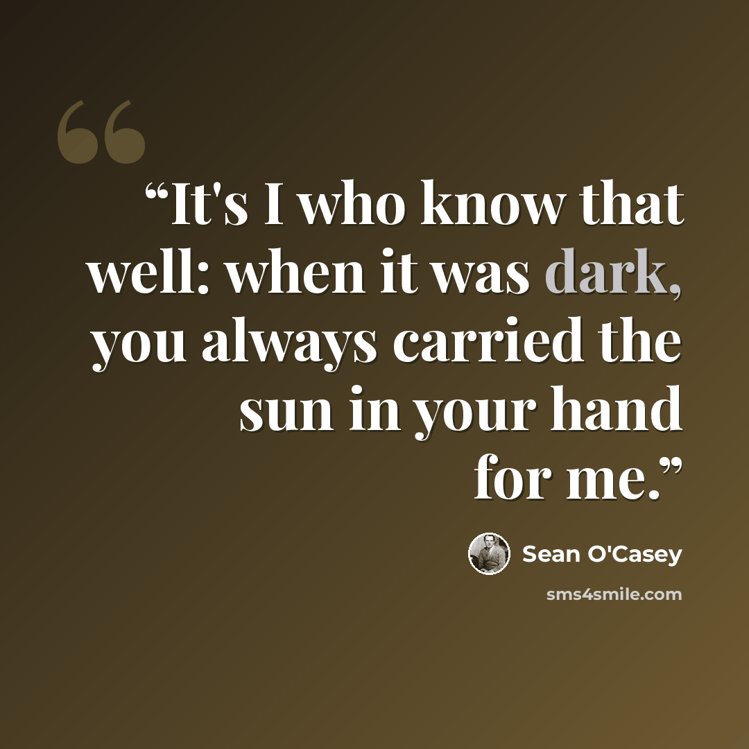 “It's I who know that well: when it was dark, you always carried the sun in your hand for me.” quote by Sean O'Casey