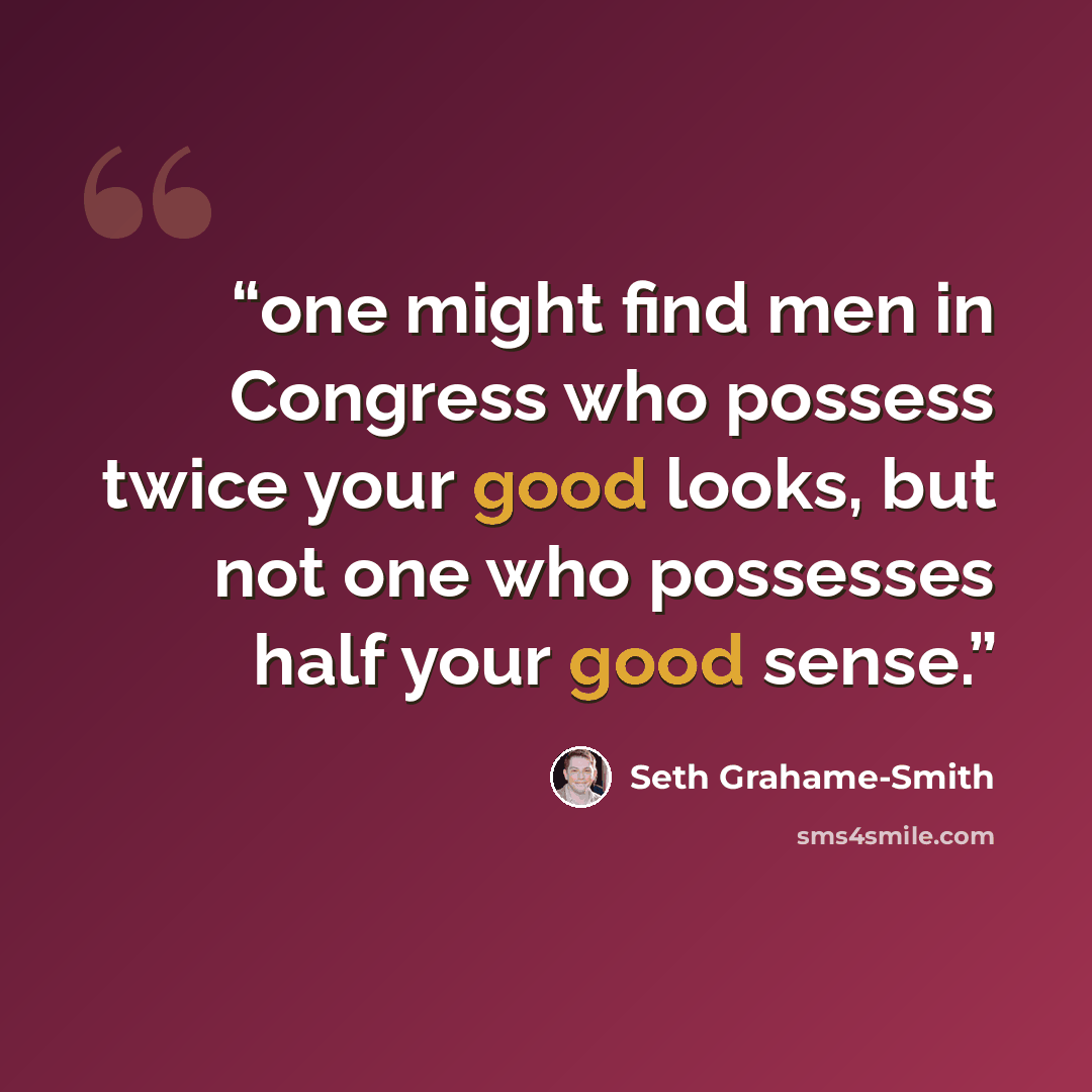 “one might find men in Congress who possess twice your good looks, but not one who possesses half your good sense.” quote by Seth Grahame-Smith