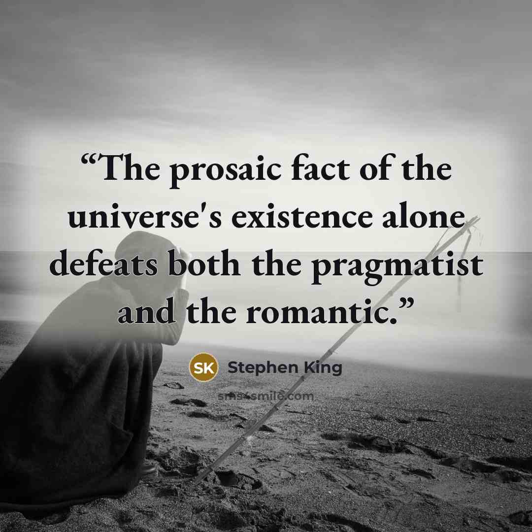 “The prosaic fact of the universe's existence alone defeats both the pragmatist and the romantic.” quote by Stephen King