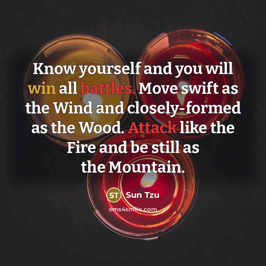 “Know yourself and you will win all battles. Move swift as the Wind and closely-formed as the Wood. Attack like the Fire and be still as the Mountain.” quote by Sun Tzu