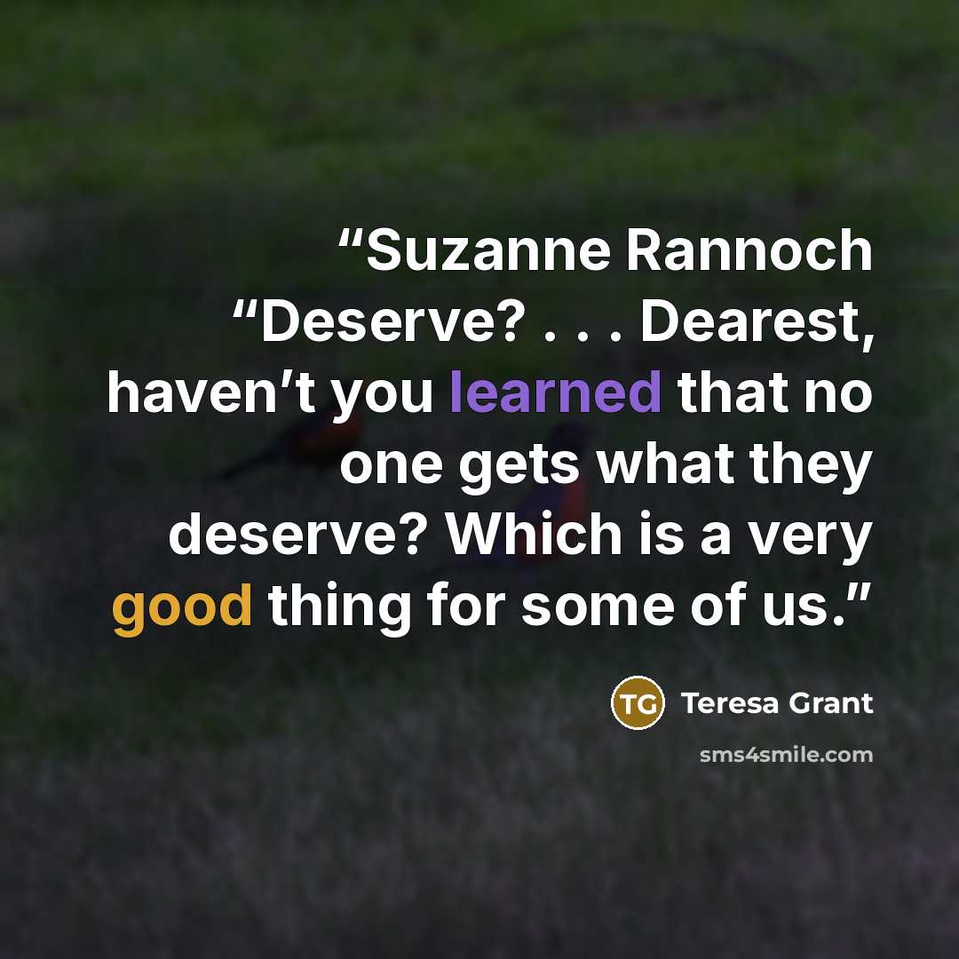 “Suzanne Rannoch “Deserve? . . . Dearest, haven’t you learned that no one gets what they deserve? Which is a very good thing for some of us.” quote by Teresa Grant