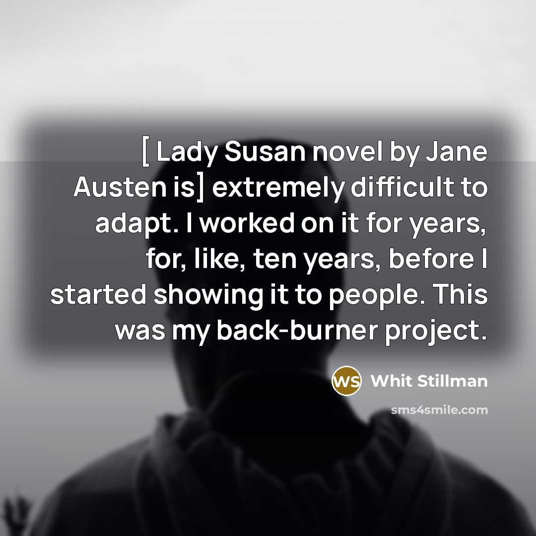 “[ Lady Susan novel by Jane Austen is] extremely difficult to adapt. I worked on it for years, for, like, ten years, before I started showing it to people. This was my back-burner project.” quote by Whit Stillman