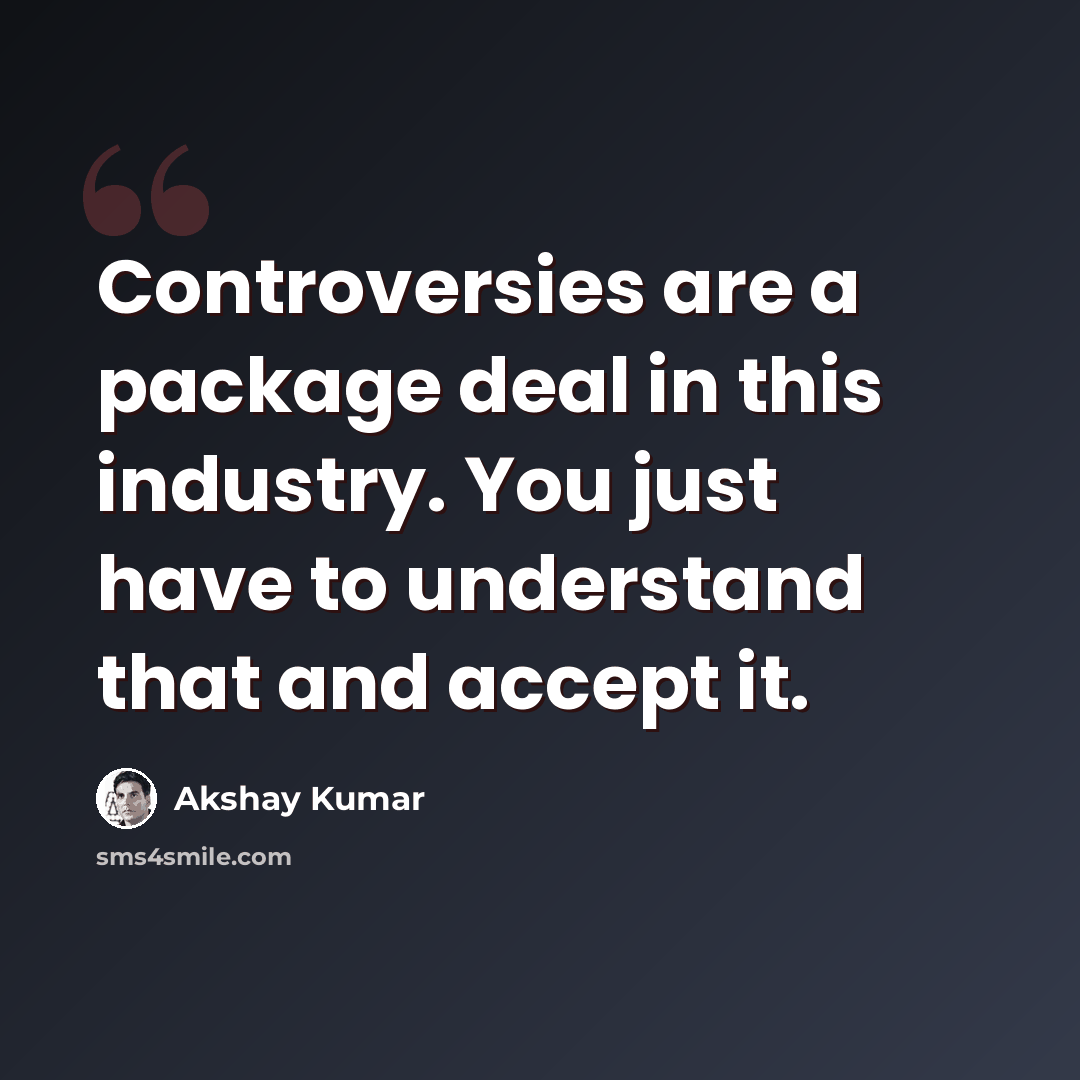 “Controversies are a package deal in this industry. You just have to understand that and accept it.” quote by Akshay Kumar
