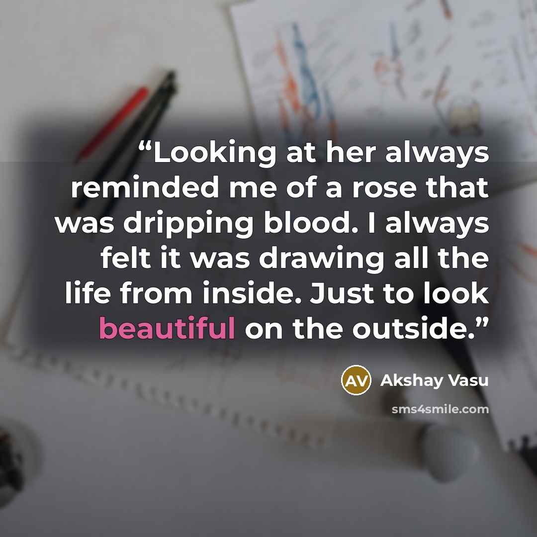 “Looking at her always reminded me of a rose that was dripping blood. I always felt it was drawing all the life from inside. Just to look beautiful on the outside.” quote by Akshay Vasu
