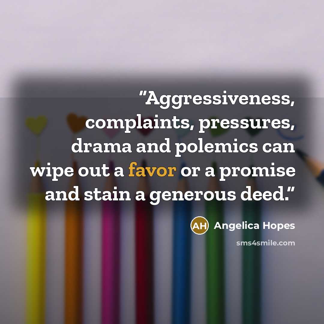 “Aggressiveness, complaints, pressures, drama and polemics can wipe out a favor or a promise and stain a generous deed.” quote by Angelica Hopes