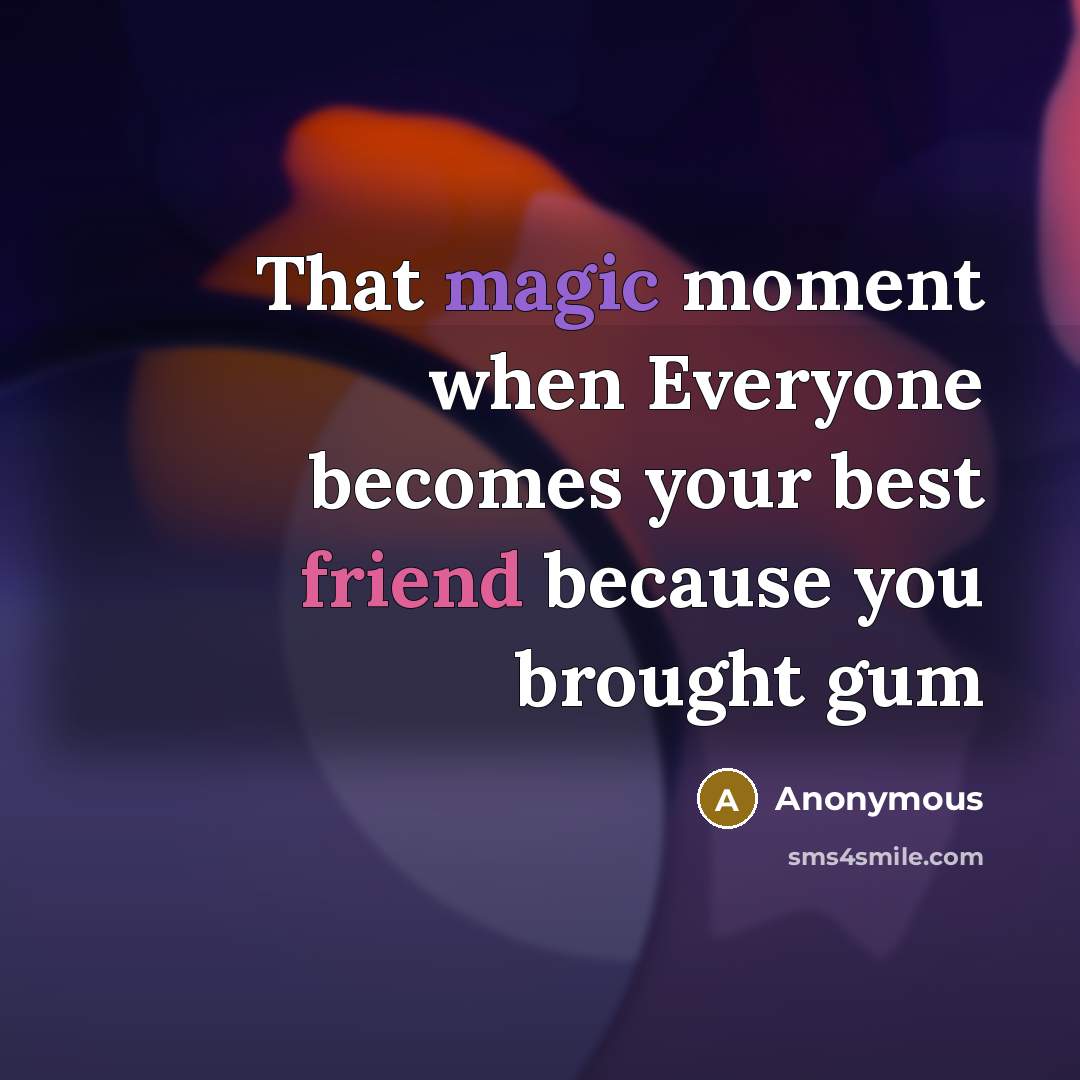 “That magic moment when Everyone becomes your best friend because you brought gum” quote by Anonymous