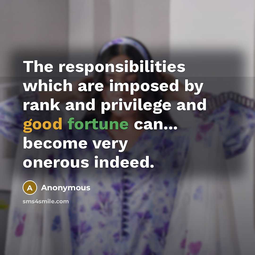 “The responsibilities which are imposed by rank and privilege and good fortune can... become very onerous indeed.” quote by Anonymous