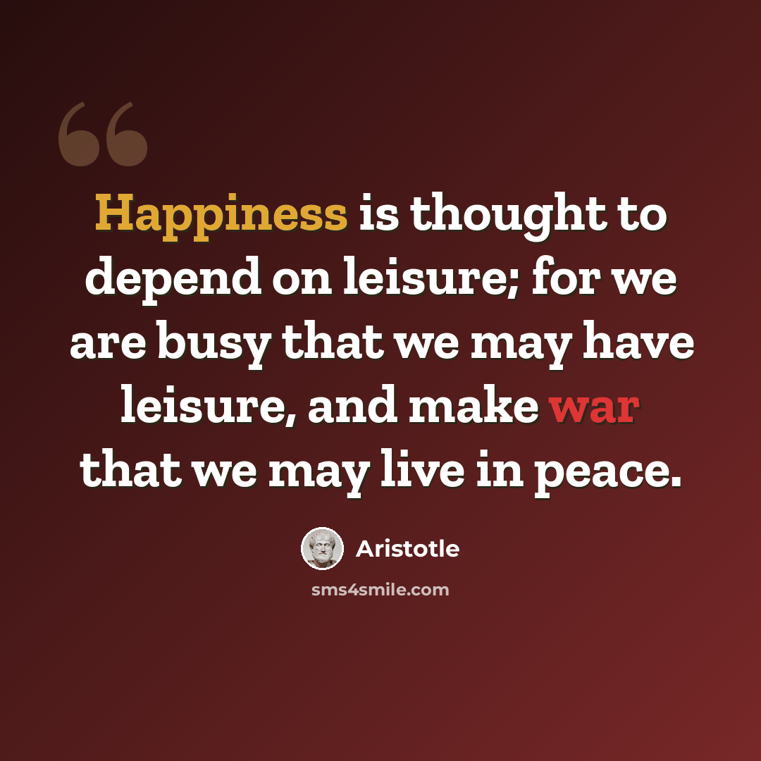 “Happiness is thought to depend on leisure; for we are busy that we may have leisure, and make war that we may live in peace.” quote by Aristotle