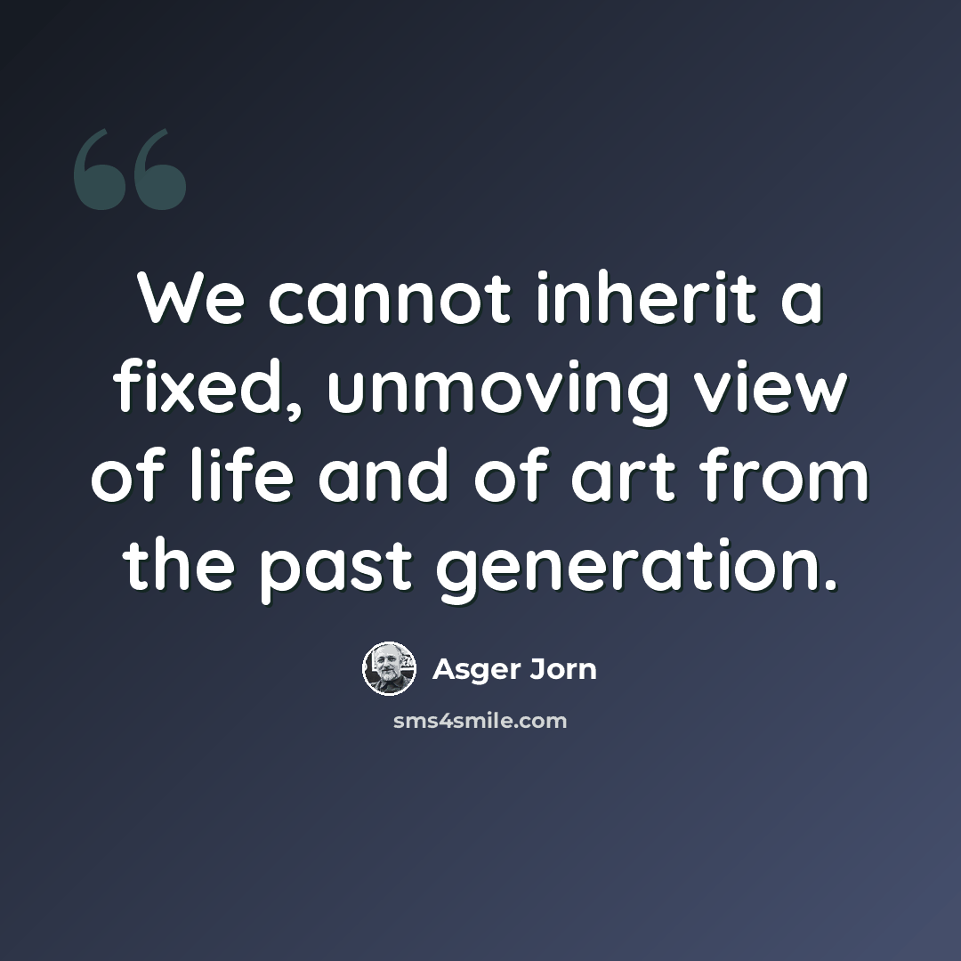 “We cannot inherit a fixed, unmoving view of life and of art from the past generation.” quote by Asger Jorn