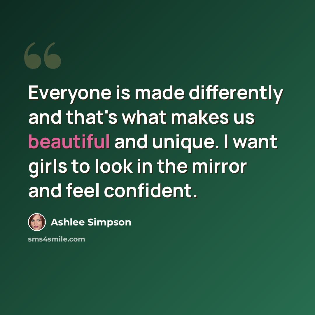 “Everyone is made differently and that's what makes us beautiful and unique. I want girls to look in the mirror and feel confident.” quote by Ashlee Simpson