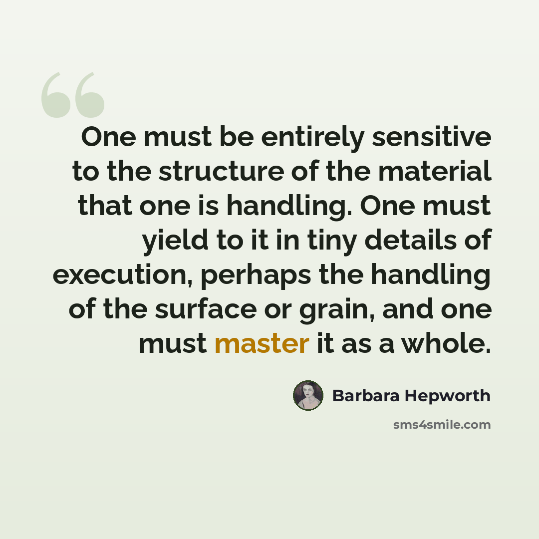 “One must be entirely sensitive to the structure of the material that one is handling. One must yield to it in tiny details of execution, perhaps the handling of the surface or grain, and one must master it as a whole.” quote by Barbara Hepworth