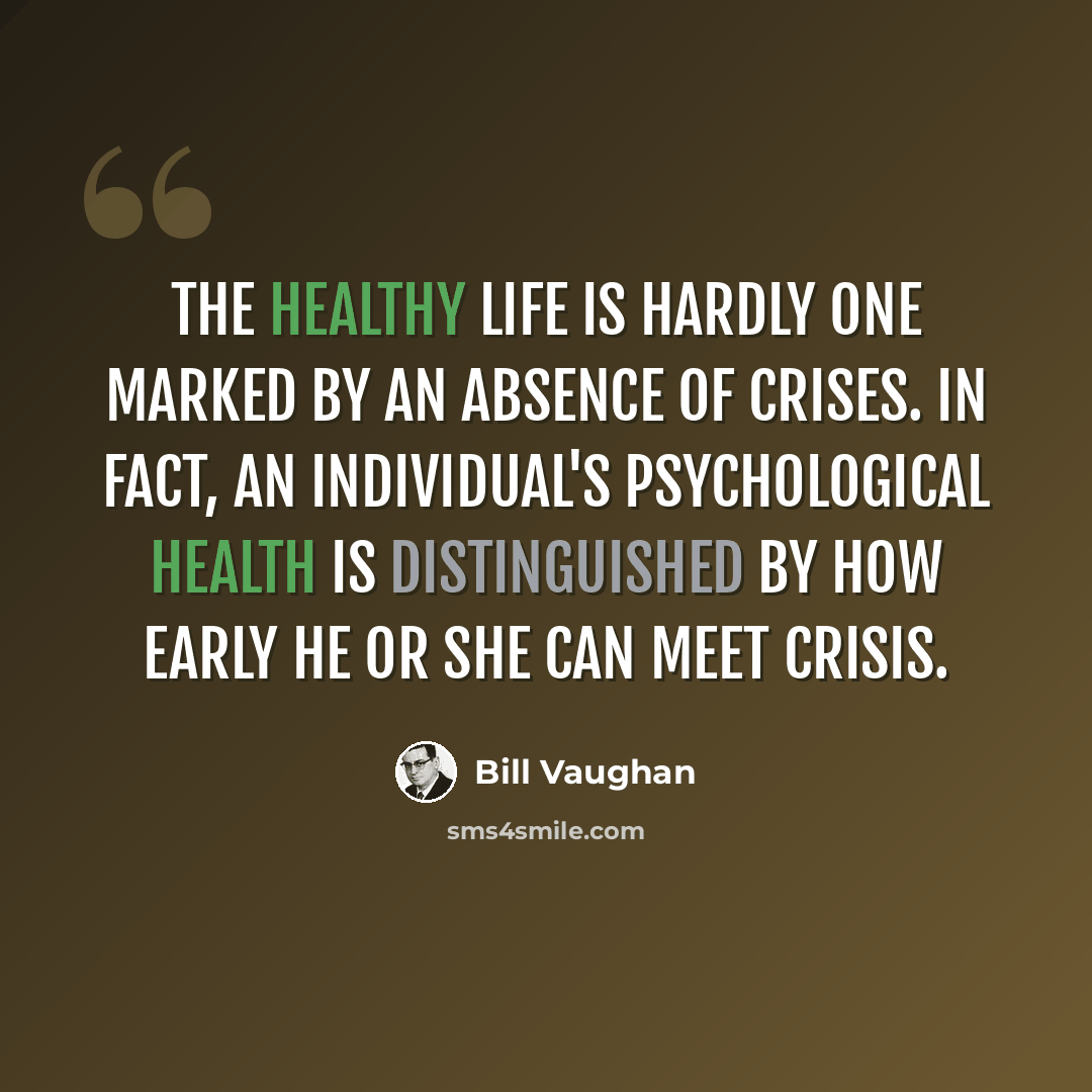 “The healthy life is hardly one marked by an absence of crises. In fact, an individual's psychological health is distinguished by how early he or she can meet crisis.” quote by Bill Vaughan
