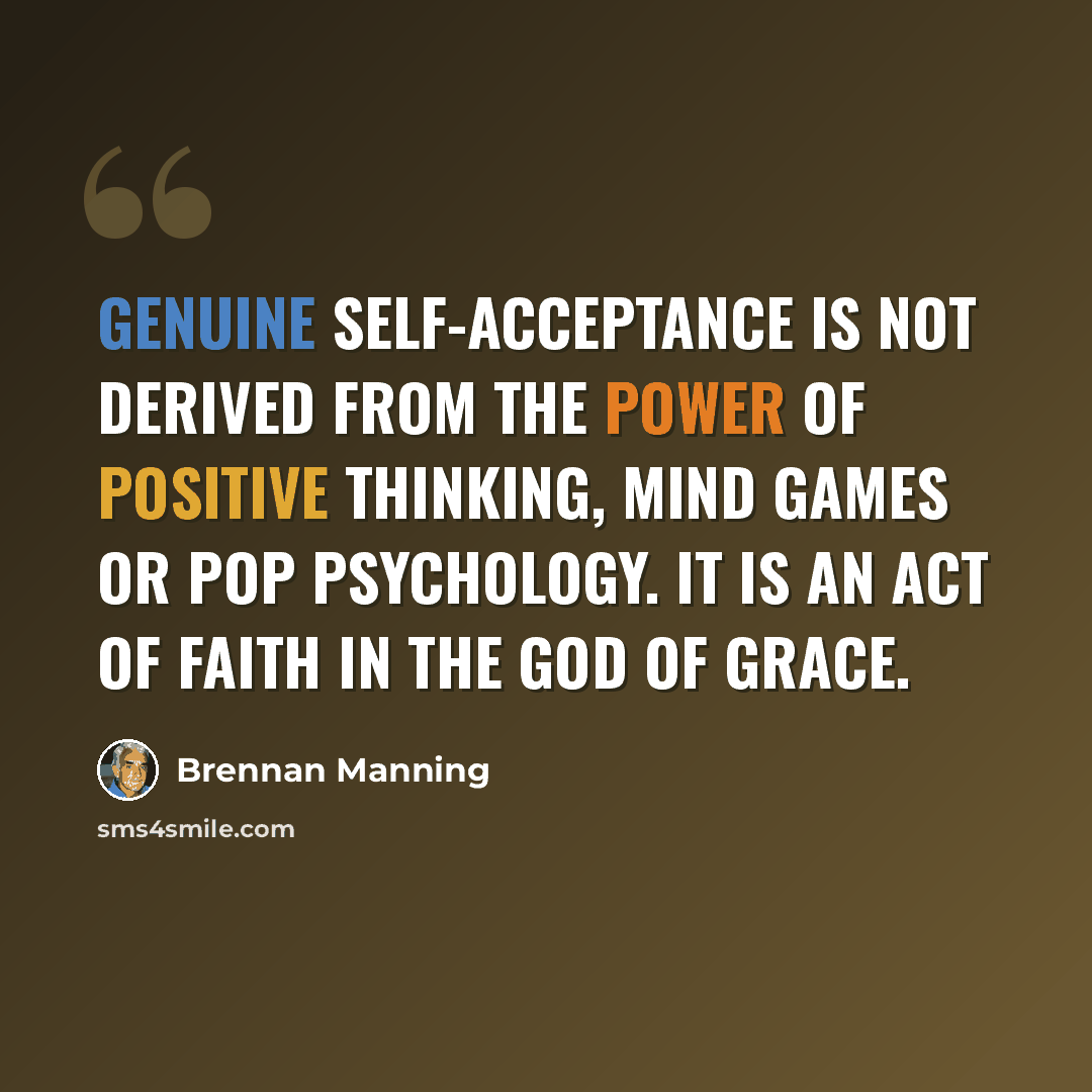 “Genuine self-acceptance is not derived from the power of positive thinking, mind games or pop psychology. IT IS AN ACT OF FAITH in the God of grace.” quote by Brennan Manning