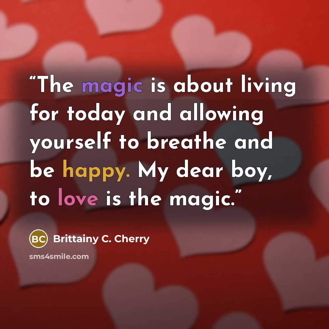 “The magic is about living for today and allowing yourself to breathe and be happy. My dear boy, to love is the magic.” quote by Brittainy C. Cherry
