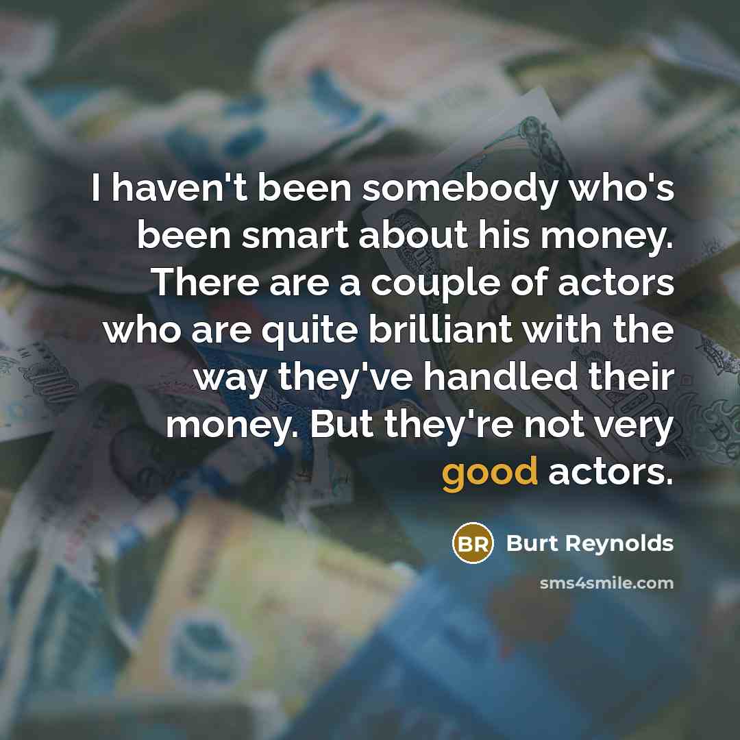 “I haven't been somebody who's been smart about his money. There are a couple of actors who are quite brilliant with the way they've handled their money. But they're not very good actors.” quote by Burt Reynolds