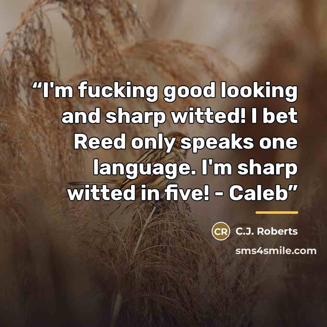 “I'm fucking good looking and sharp witted! I bet Reed only speaks one language. I'm sharp witted in five! - Caleb” quote by C.J. Roberts