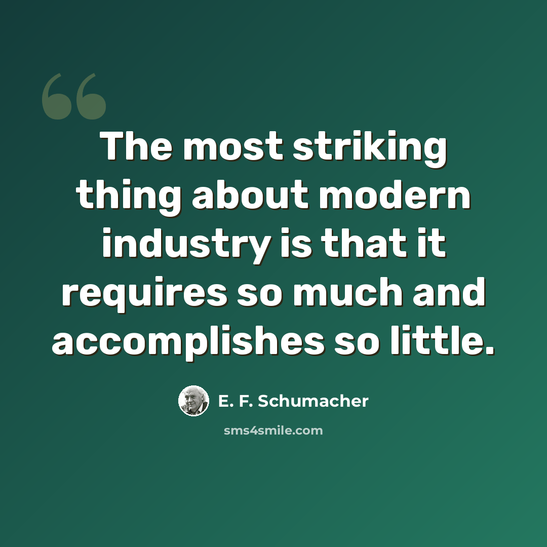 “The most striking thing about modern industry is that it requires so much and accomplishes so little.” quote by E. F. Schumacher