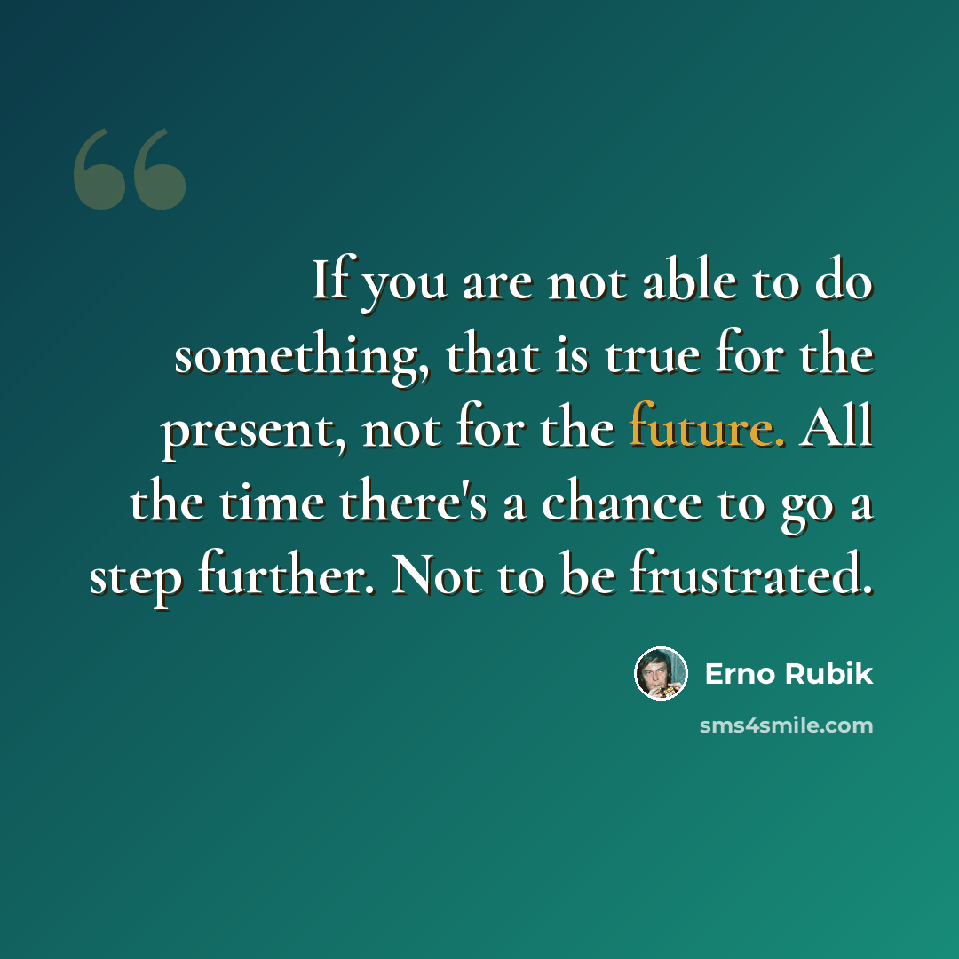 “If you are not able to do something, that is true for the present, not for the future. All the time there's a chance to go a step further. Not to be frustrated.” quote by Erno Rubik