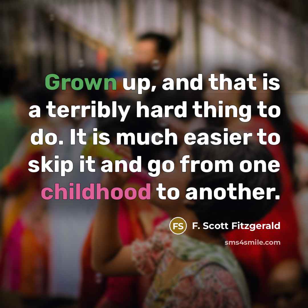 “Grown up, and that is a terribly hard thing to do. It is much easier to skip it and go from one childhood to another.” quote by F. Scott Fitzgerald