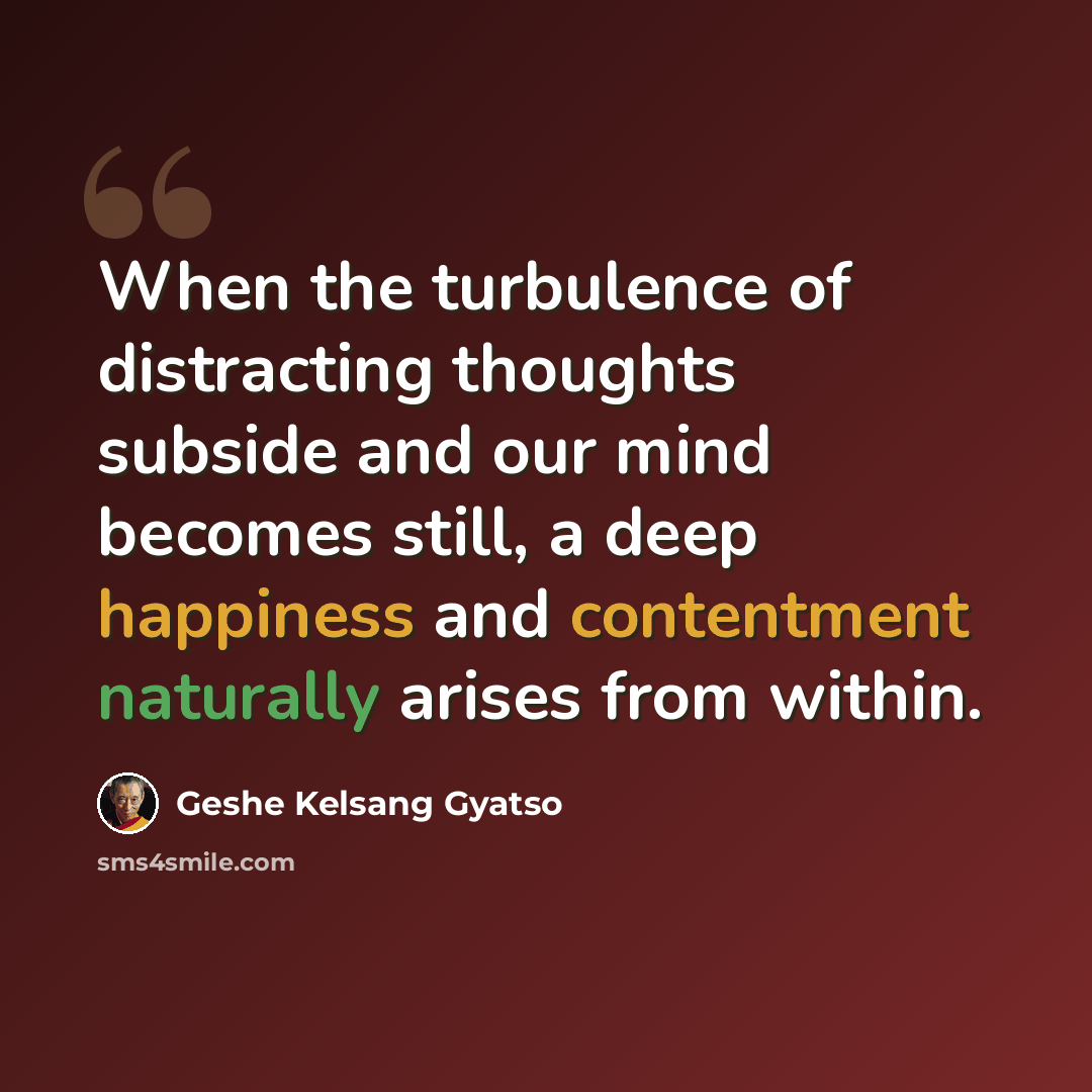 “When the turbulence of distracting thoughts subside and our mind becomes still, a deep happiness and contentment naturally arises from within.” quote by Geshe Kelsang Gyatso