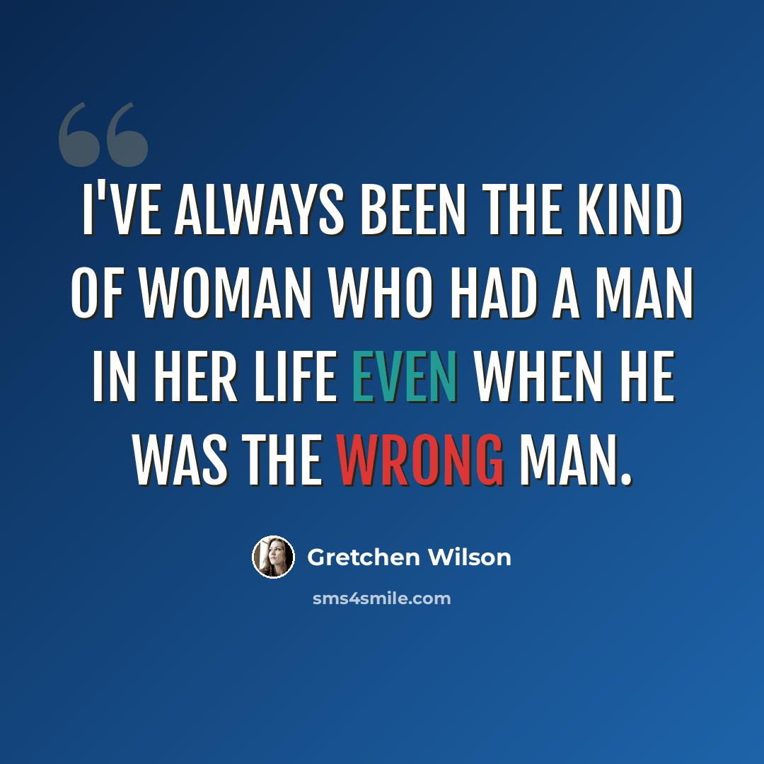 “I've always been the kind of woman who had a man in her life even when he was the wrong man.” quote by Gretchen Wilson