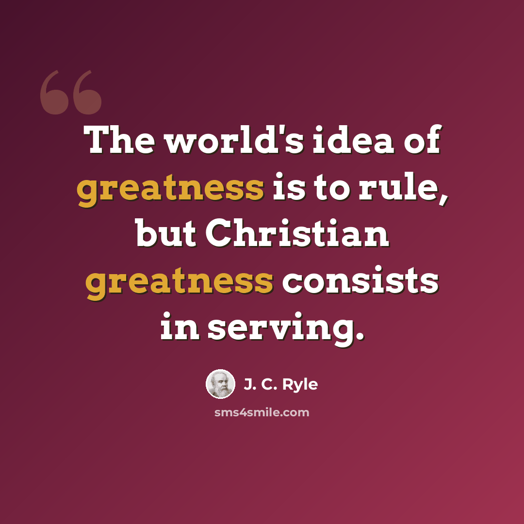 “The world's idea of greatness is to rule, but Christian greatness consists in serving.” quote by J. C. Ryle