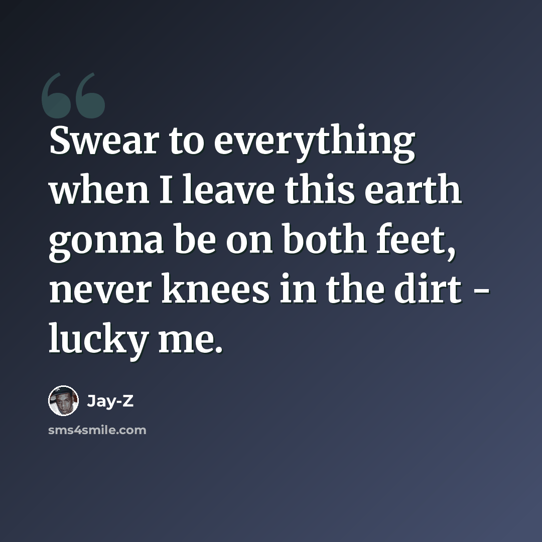 “Swear to everything when I leave this earth gonna be on both feet, never knees in the dirt - lucky me.” quote by Jay-Z