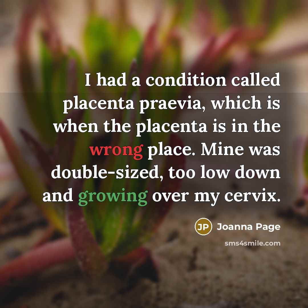 “I had a condition called placenta praevia, which is when the placenta is in the wrong place. Mine was double-sized, too low down and growing over my cervix.” quote by Joanna Page