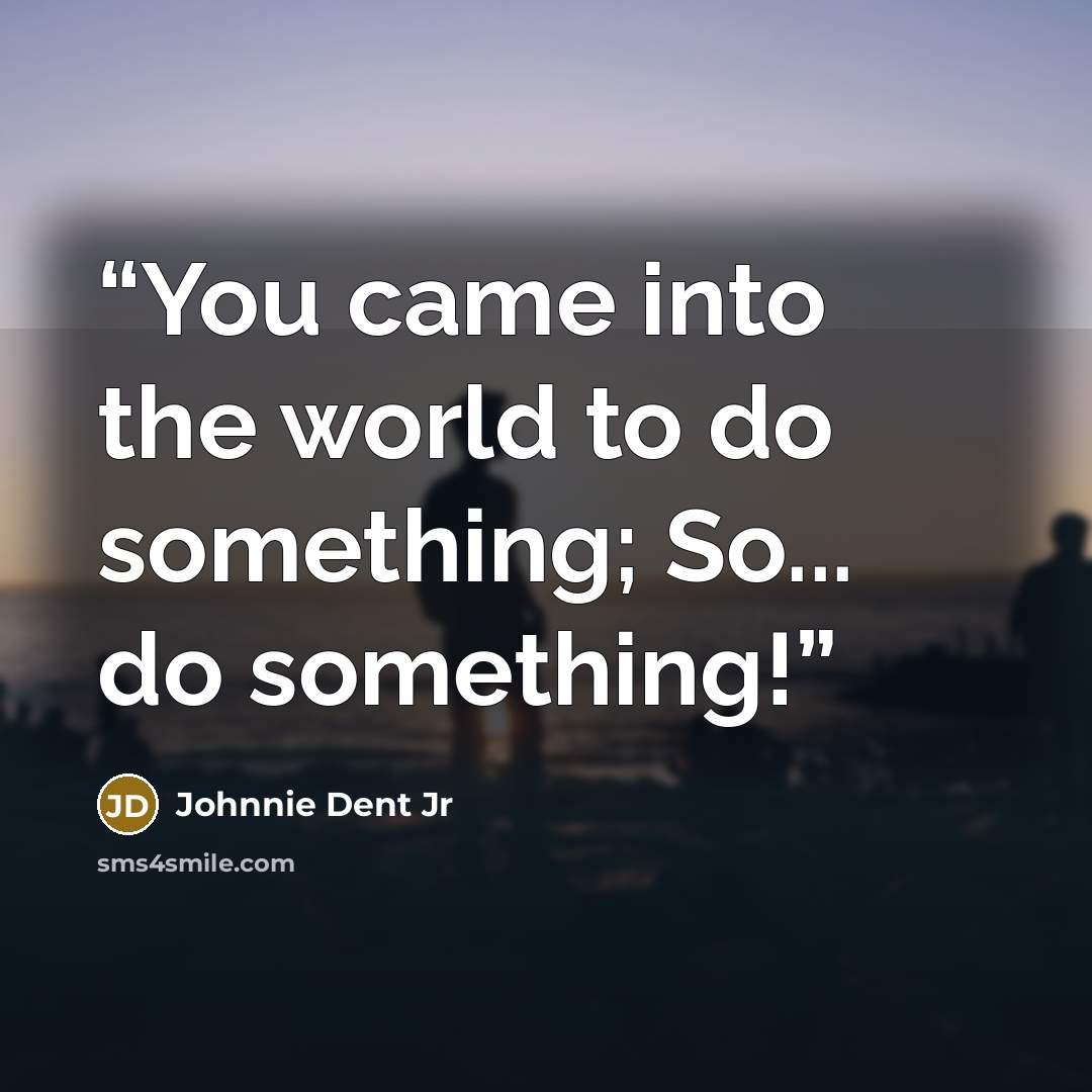 “You came into the world to do something; So... do something!” quote by Johnnie Dent Jr