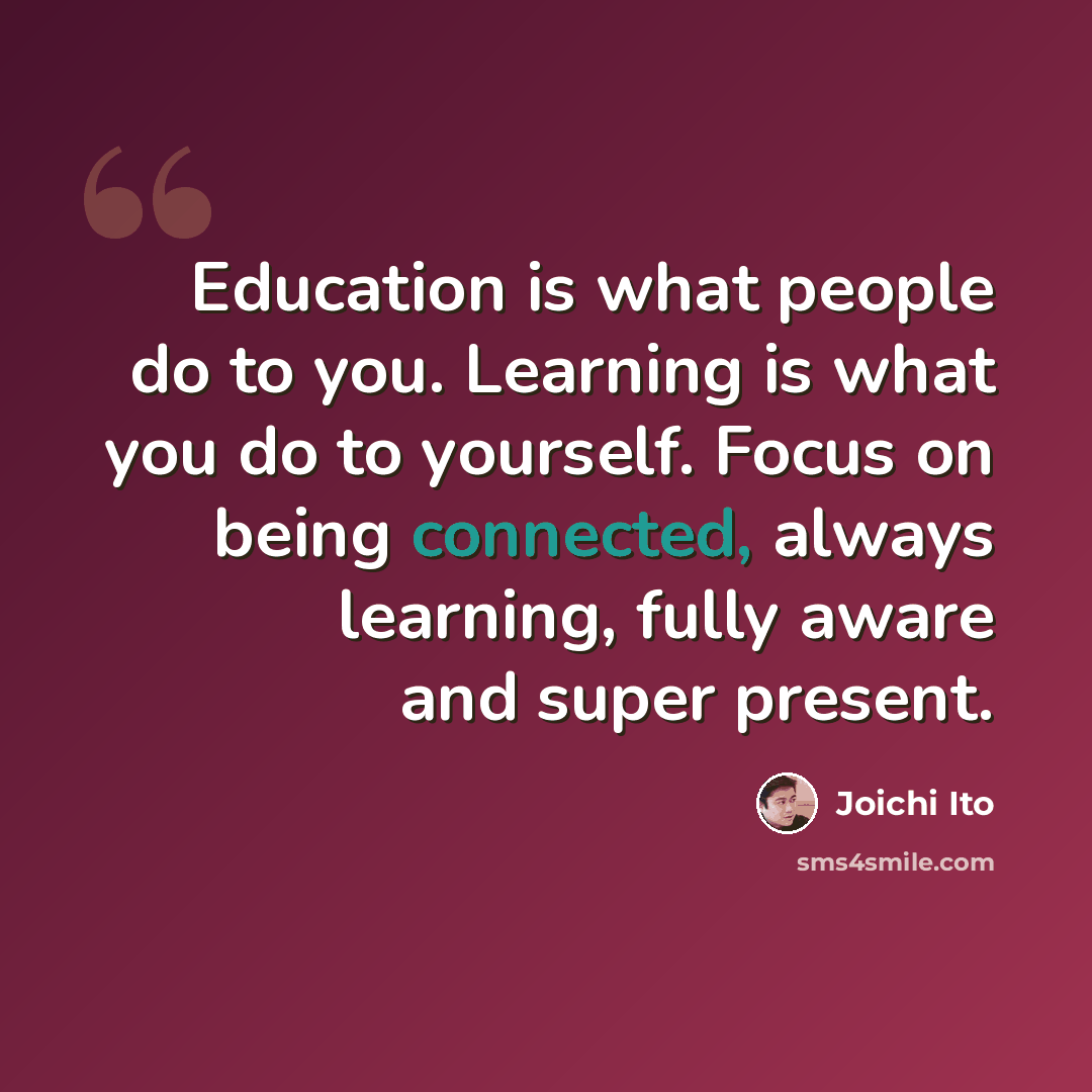 “Education is what people do to you. Learning is what you do to yourself. Focus on being connected, always learning, fully aware and super present.” quote by Joichi Ito