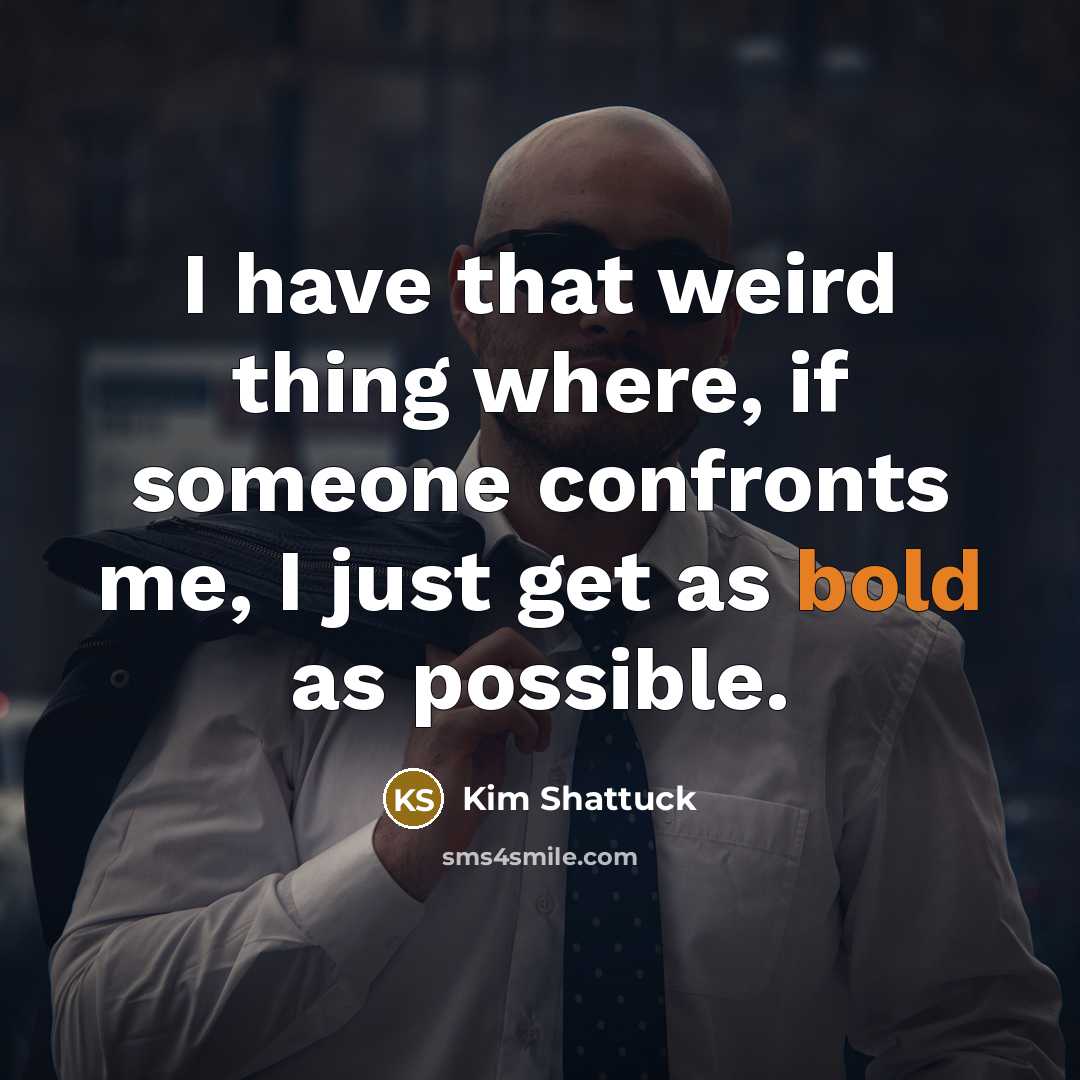 “I have that weird thing where, if someone confronts me, I just get as bold as possible.” quote by Kim Shattuck