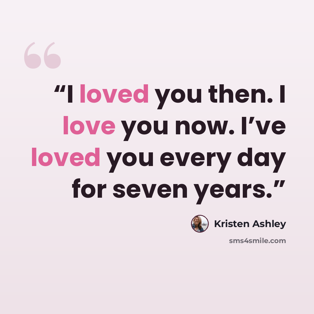 “I loved you then. I love you now. I’ve loved you every day for seven years.” quote by Kristen Ashley
