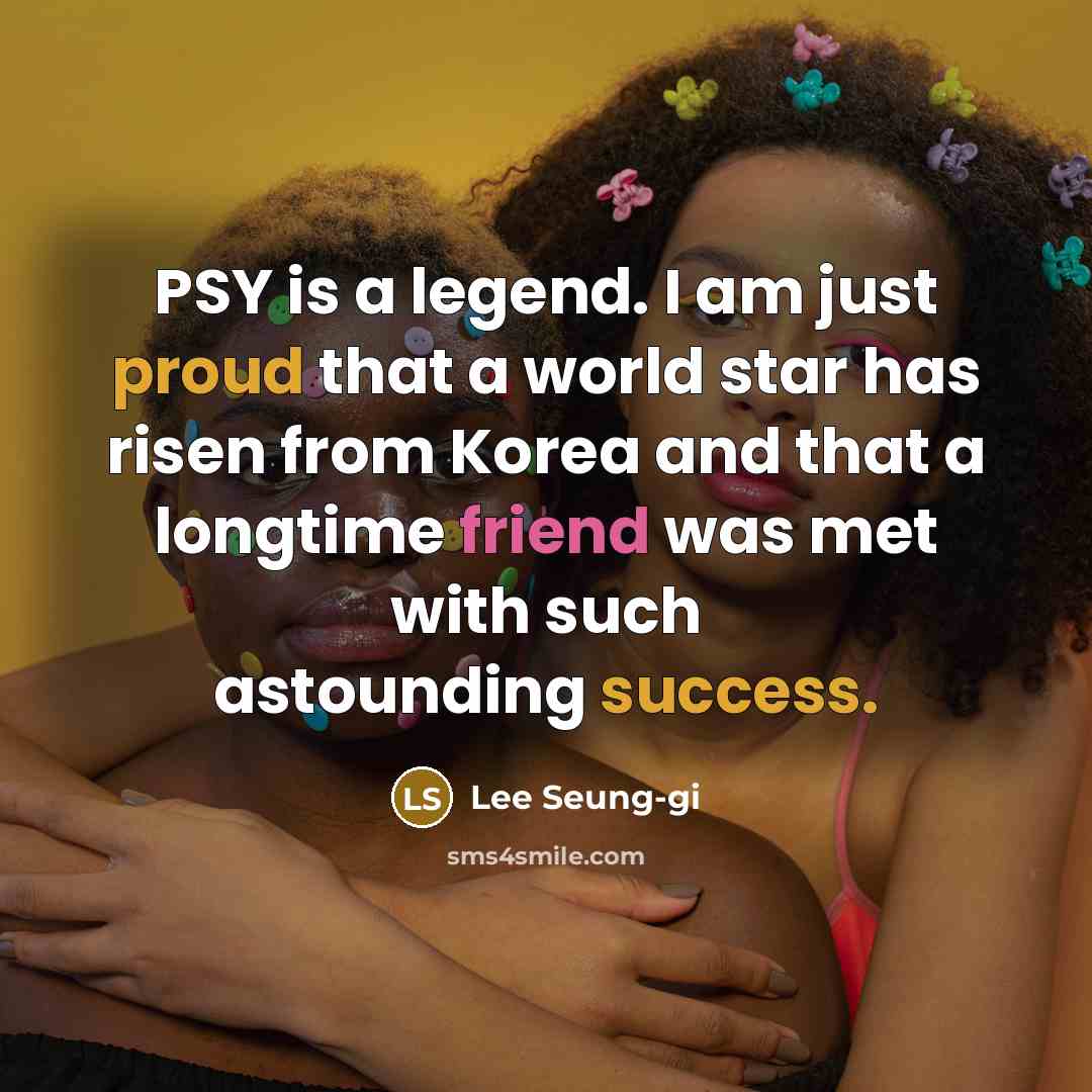 “PSY is a legend. I am just proud that a world star has risen from Korea and that a longtime friend was met with such astounding success.” quote by Lee Seung-gi