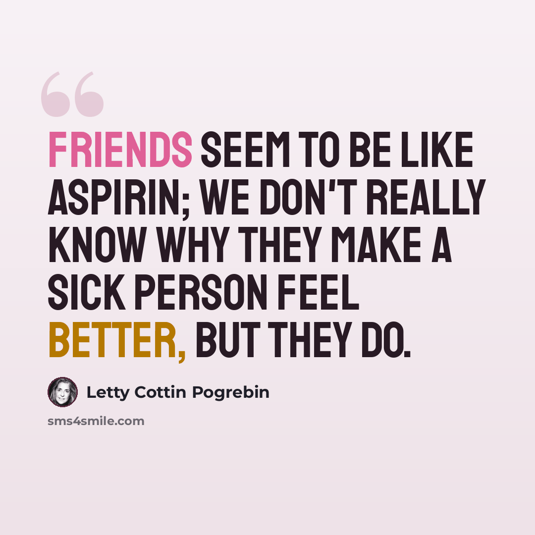 “Friends seem to be like aspirin; we don't really know why they make a sick person feel better, but they do.” quote by Letty Cottin Pogrebin