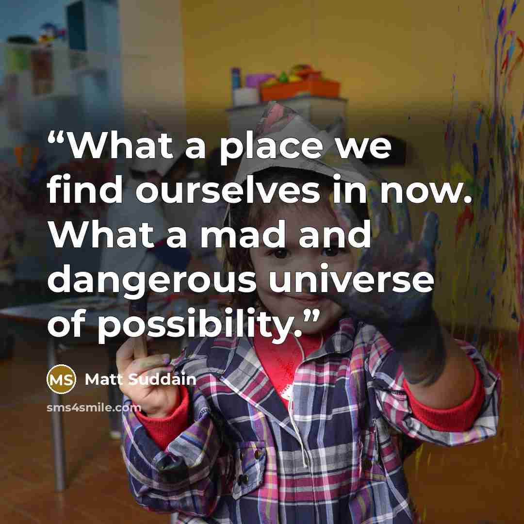 “What a place we find ourselves in now. What a mad and dangerous universe of possibility.” quote by Matt Suddain