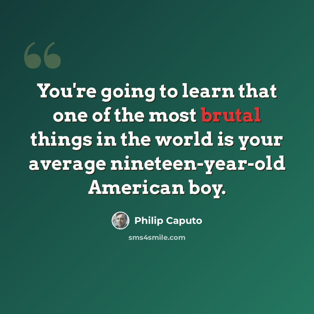 “You're going to learn that one of the most brutal things in the world is your average nineteen-year-old American boy.” quote by Philip Caputo