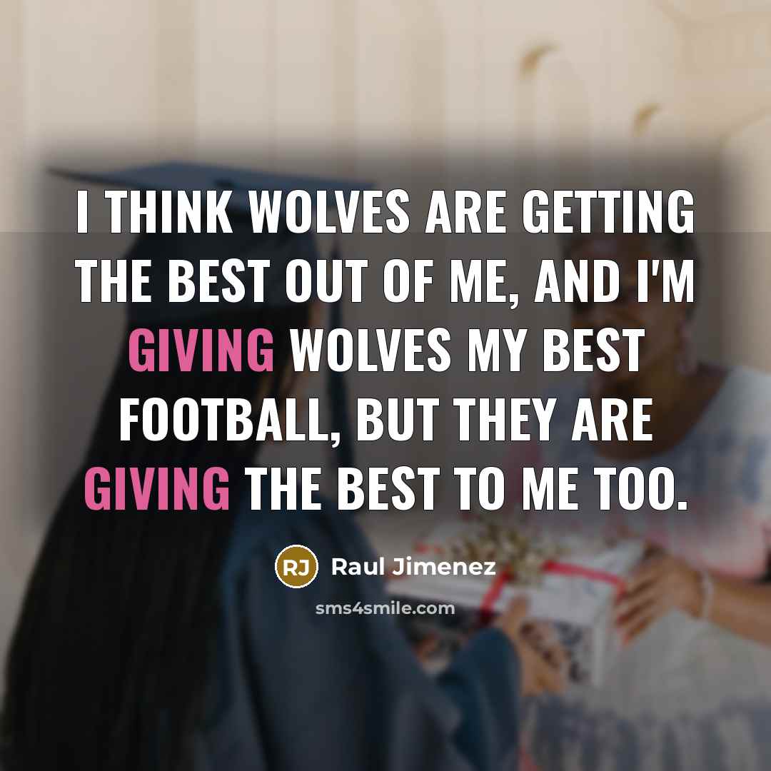 “I think Wolves are getting the best out of me, and I'm giving Wolves my best football, but they are giving the best to me too.” quote by Raul Jimenez