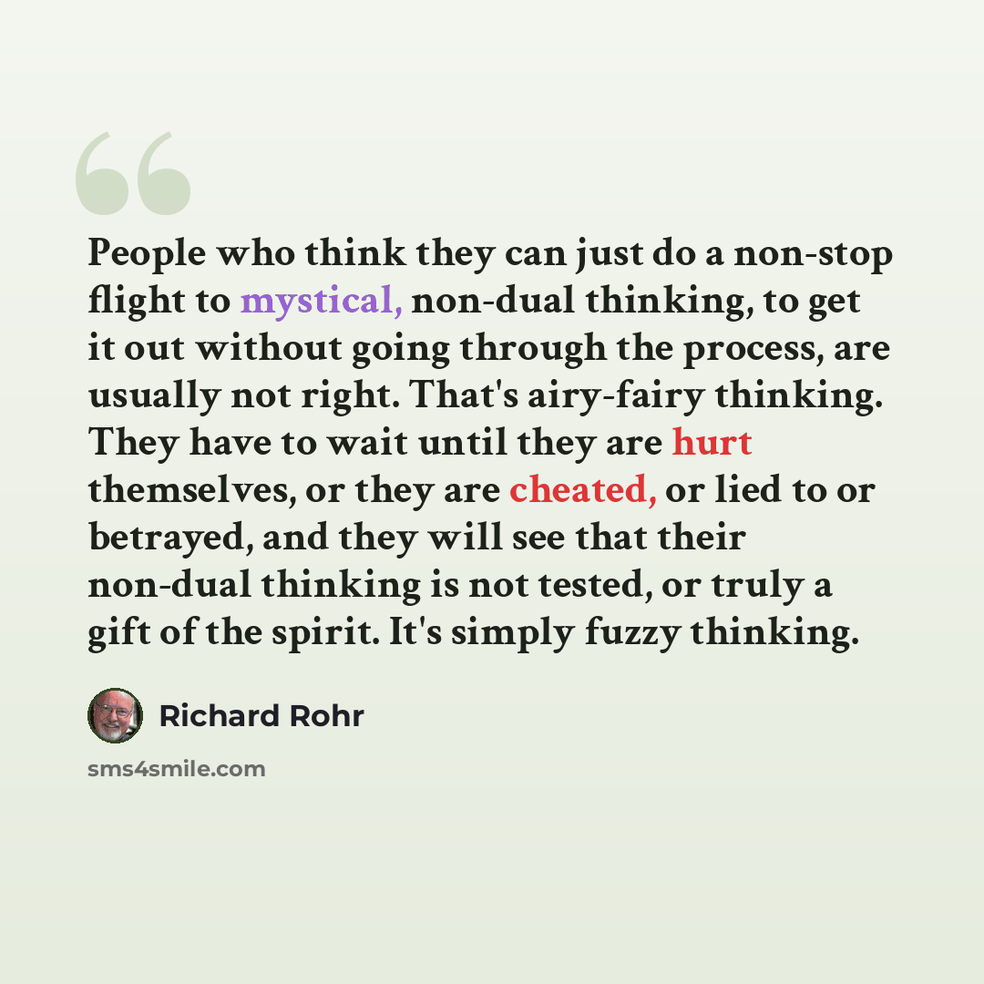 “People who think they can just do a non-stop flight to mystical, non-dual thinking, to get it out without going through the process, are usually not right. That's airy-fairy thinking. They have to wait until they are hurt themselves, or they are cheated, or lied to or betrayed, and they will see…” quote by Richard Rohr