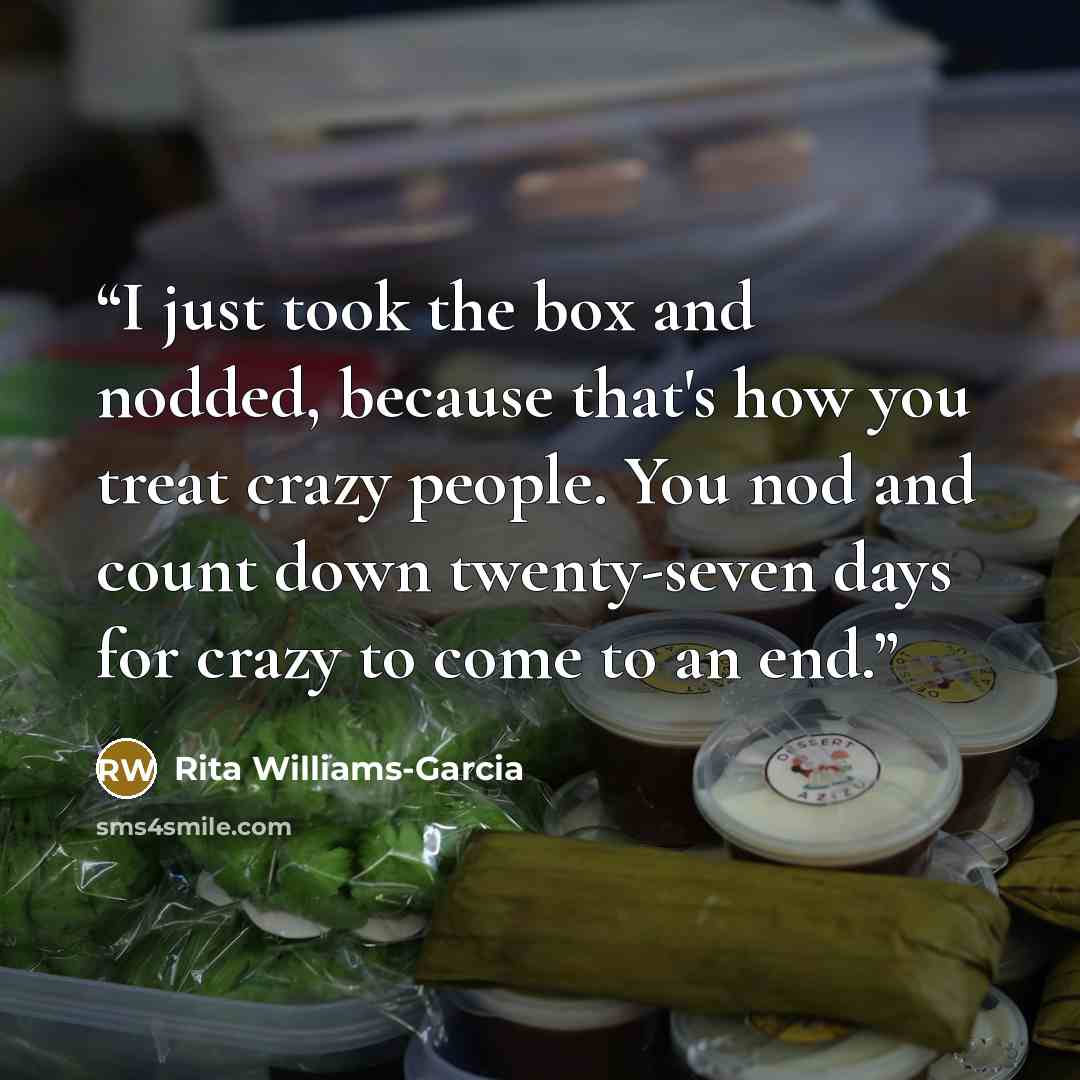 “I just took the box and nodded, because that's how you treat crazy people. You nod and count down twenty-seven days for crazy to come to an end.” quote by Rita Williams-Garcia