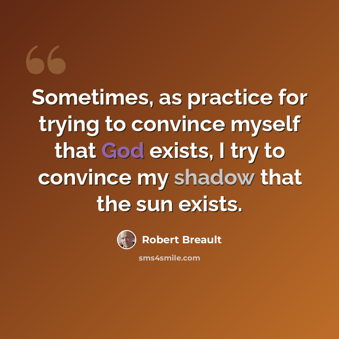 “Sometimes, as practice for trying to convince myself that God exists, I try to convince my shadow that the sun exists.” quote by Robert Breault