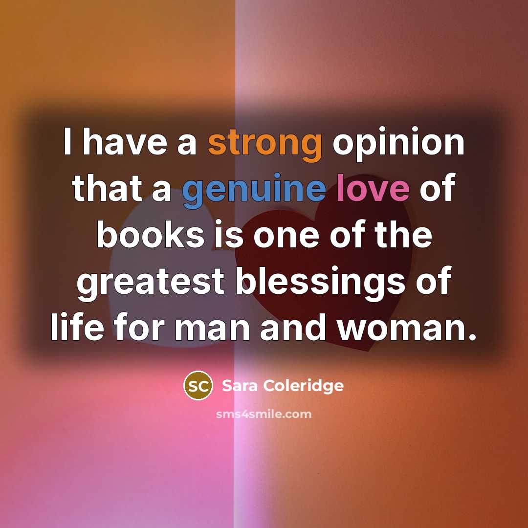 “I have a strong opinion that a genuine love of books is one of the greatest blessings of life for man and woman.” quote by Sara Coleridge