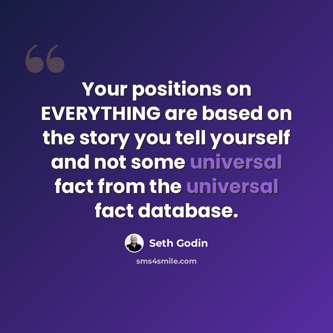 “Your positions on EVERYTHING are based on the story you tell yourself and not some universal fact from the universal fact database.” quote by Seth Godin