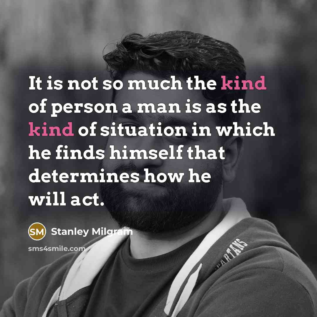 “It is not so much the kind of person a man is as the kind of situation in which he finds himself that determines how he will act.” quote by Stanley Milgram