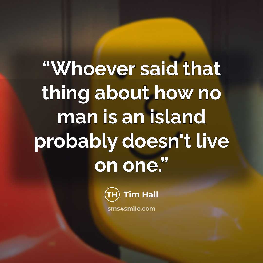 “Whoever said that thing about how no man is an island probably doesn't live on one.” quote by Tim Hall