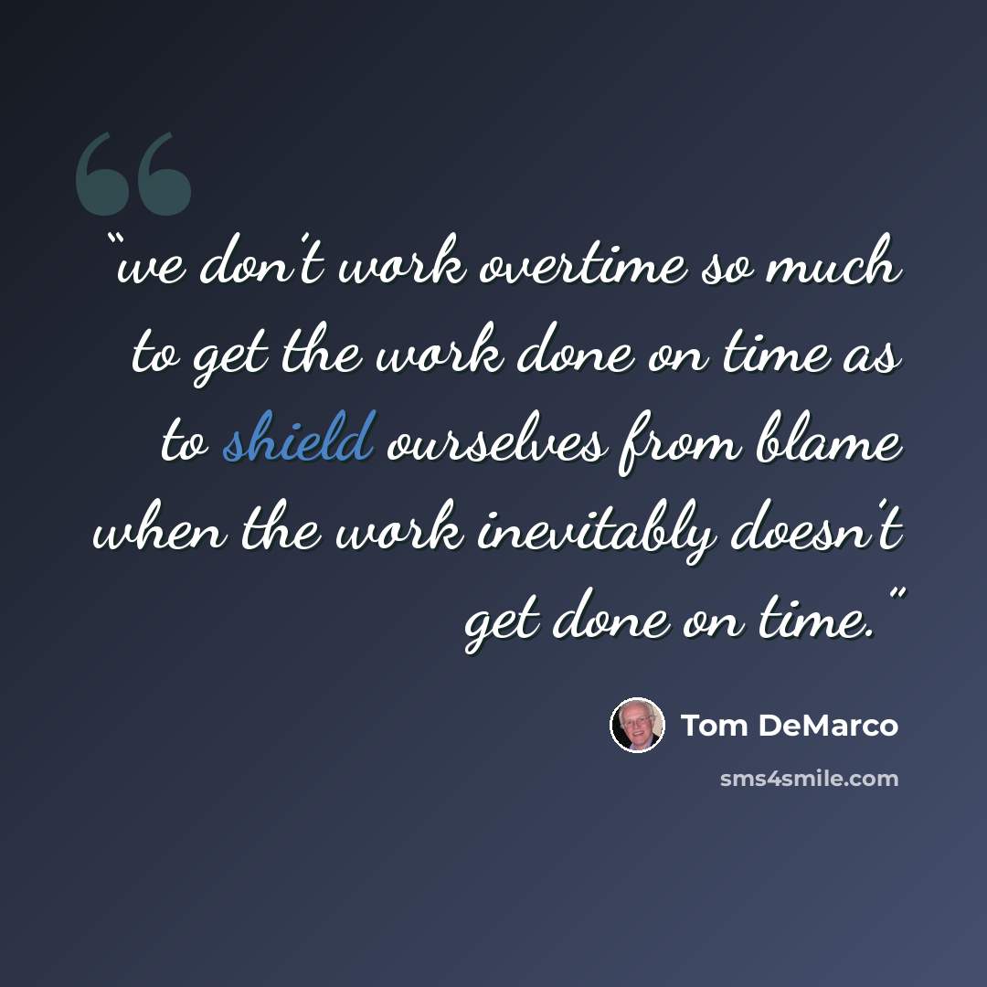 “we don’t work overtime so much to get the work done on time as to shield ourselves from blame when the work inevitably doesn’t get done on time.” quote by Tom DeMarco