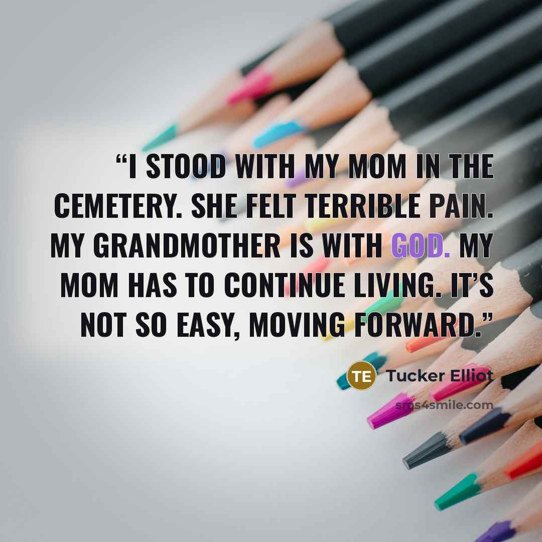 “I stood with my mom in the cemetery. She felt terrible pain. My grandmother is with God. My mom has to continue living. It’s not so easy, moving forward.” quote by Tucker Elliot