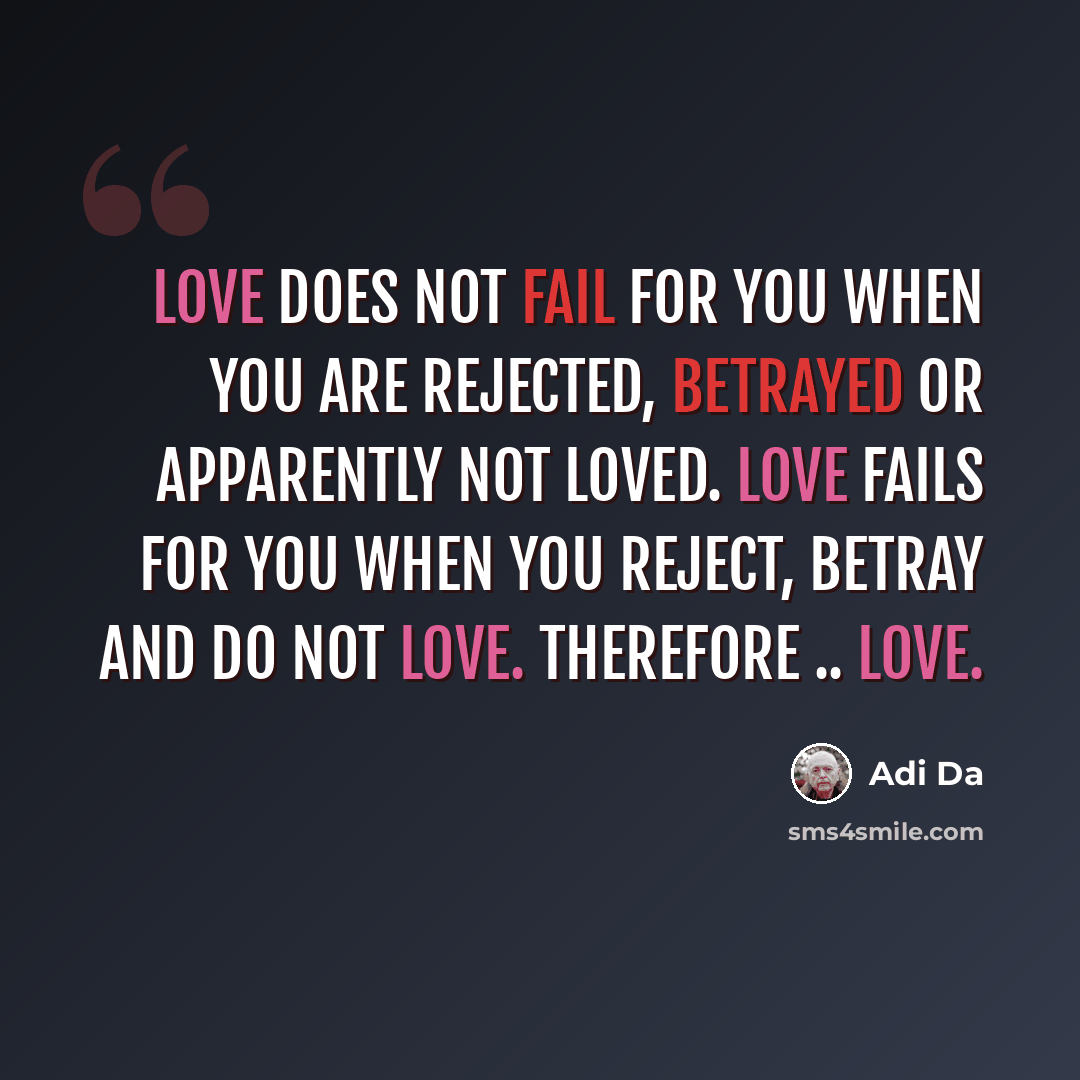 “Love does not fail for you when you are rejected, betrayed or apparently not Loved. Love fails for you when you reject, betray and do not love. Therefore .. Love.” quote by Adi Da
