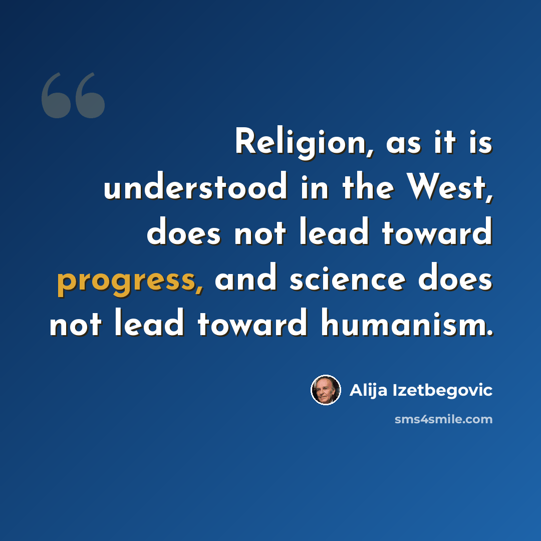 “Religion, as it is understood in the West, does not lead toward progress, and science does not lead toward humanism.” quote by Alija Izetbegovic